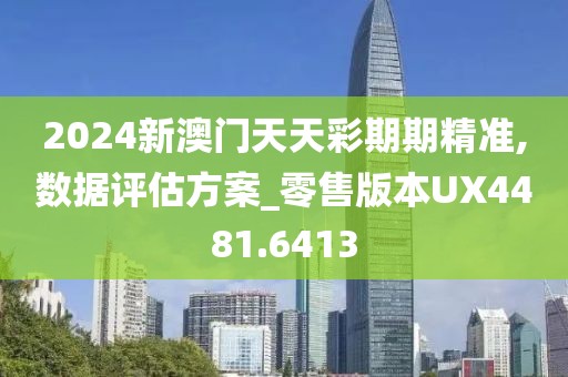 2024新澳门天天彩期期精准,数据评估方案_零售版本UX4481.6413