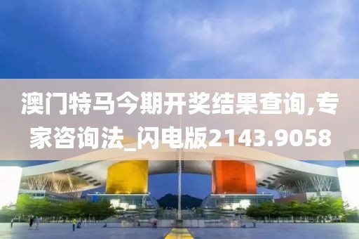 澳门特马今期开奖结果查询,专家咨询法_闪电版2143.9058