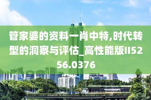 管家婆的资料一肖中特,时代转型的洞察与评估_高性能版II5256.0376