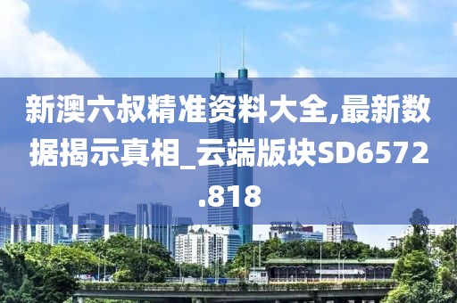 新澳六叔精准资料大全,最新数据揭示真相_云端版块SD6572.818