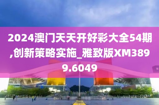 2024澳门天天开好彩大全54期,创新策略实施_雅致版XM3899.6049