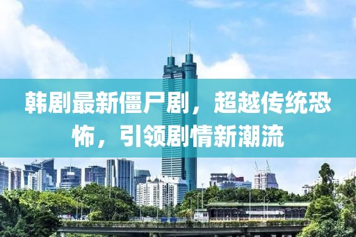 韩剧最新僵尸剧，超越传统恐怖，引领剧情新潮流