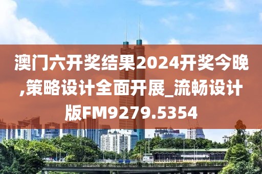 澳门六开奖结果2024开奖今晚,策略设计全面开展_流畅设计版FM9279.5354