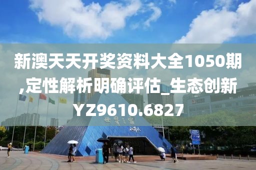 新澳天天开奖资料大全1050期,定性解析明确评估_生态创新YZ9610.6827