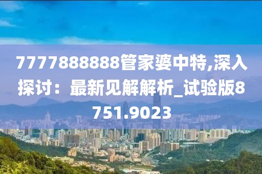 7777888888管家婆中特,深入探讨：最新见解解析_试验版8751.9023