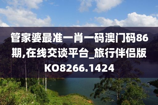 管家婆最准一肖一码澳门码86期,在线交谈平台_旅行伴侣版KO8266.1424