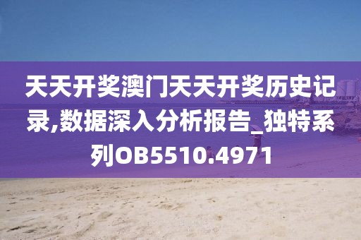天天开奖澳门天天开奖历史记录,数据深入分析报告_独特系列OB5510.4971