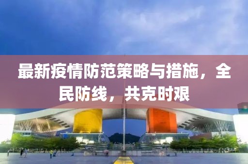 最新疫情防范策略与措施，全民防线，共克时艰