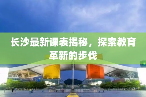 长沙最新课表揭秘，探索教育革新的步伐