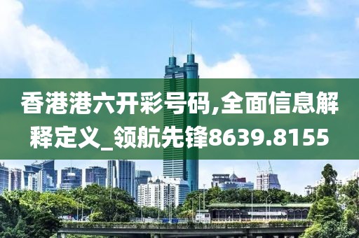 香港港六开彩号码,全面信息解释定义_领航先锋8639.8155
