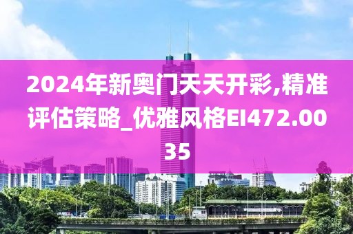 2024年新奥门天天开彩,精准评估策略_优雅风格EI472.0035