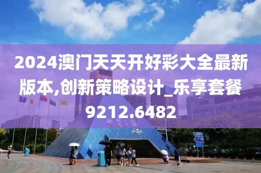 2024澳门天天开好彩大全最新版本,创新策略设计_乐享套餐9212.6482