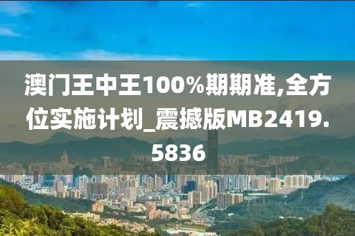 澳门王中王100%期期准,全方位实施计划_震撼版MB2419.5836