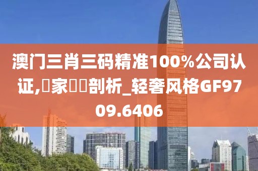 澳门三肖三码精准100%公司认证,專家觀點剖析_轻奢风格GF9709.6406