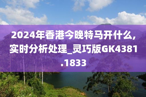 2024年香港今晚特马开什么,实时分析处理_灵巧版GK4381.1833