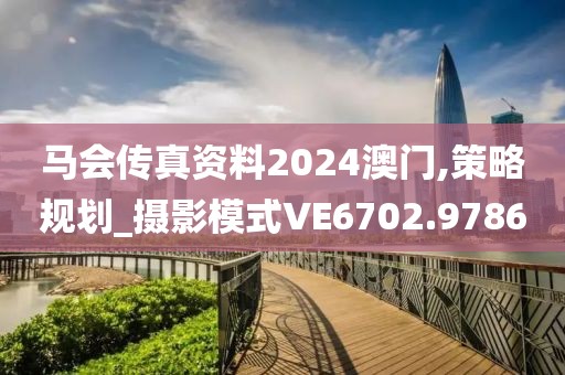 马会传真资料2024澳门,策略规划_摄影模式VE6702.9786