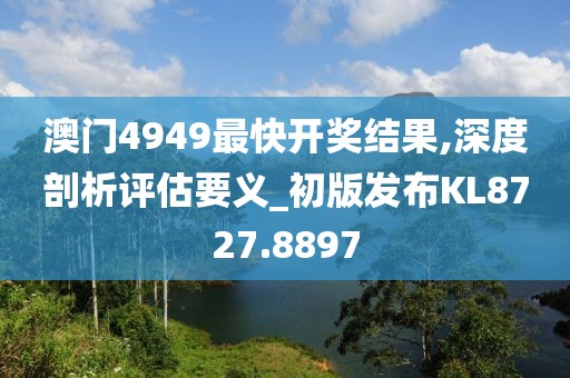 澳门4949最快开奖结果,深度剖析评估要义_初版发布KL8727.8897