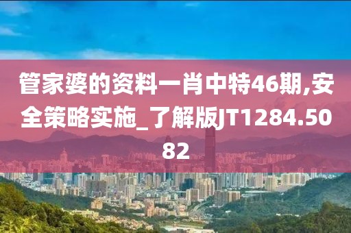 管家婆的资料一肖中特46期,安全策略实施_了解版JT1284.5082