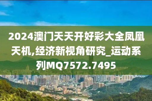 2024澳门天天开好彩大全凤凰天机,经济新视角研究_运动系列MQ7572.7495