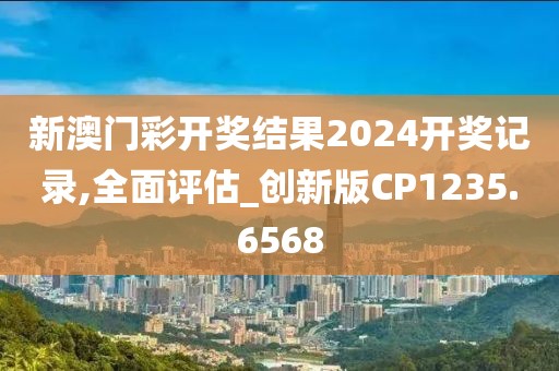 新澳门彩开奖结果2024开奖记录,全面评估_创新版CP1235.6568