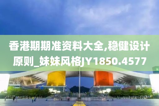 香港期期准资料大全,稳健设计原则_妹妹风格JY1850.4577