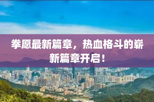 拳愿最新篇章，热血格斗的崭新篇章开启！