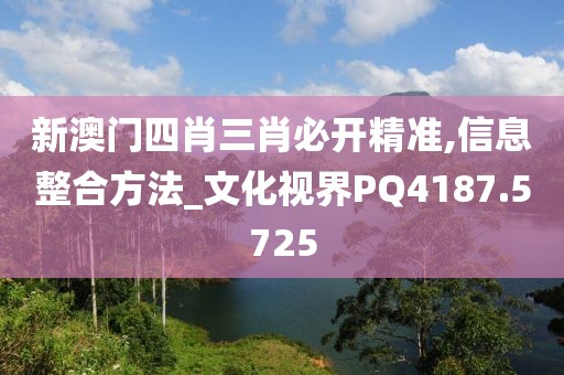 新澳门四肖三肖必开精准,信息整合方法_文化视界PQ4187.5725