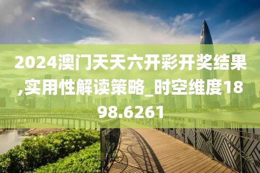 2024澳门天天六开彩开奖结果,实用性解读策略_时空维度1898.6261
