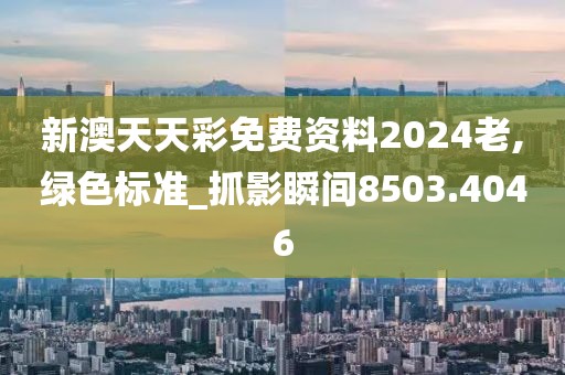 新澳天天彩免费资料2024老,绿色标准_抓影瞬间8503.4046