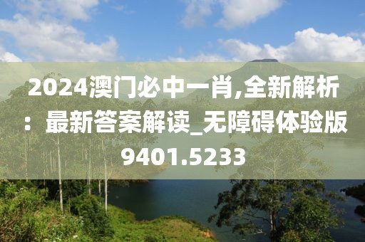 2024澳门必中一肖,全新解析：最新答案解读_无障碍体验版9401.5233