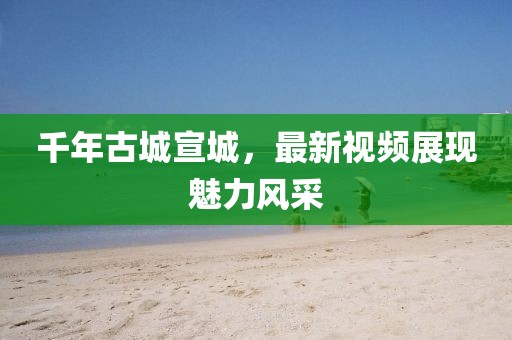 千年古城宣城，最新视频展现魅力风采