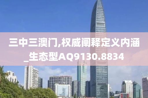 三中三澳门,权威阐释定义内涵_生态型AQ9130.8834