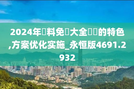 2024年資料免費大全優勢的特色,方案优化实施_永恒版4691.2932