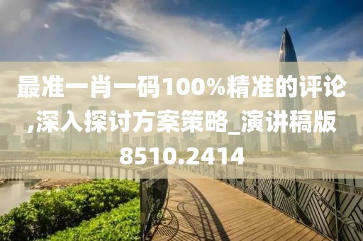 最准一肖一码100%精准的评论,深入探讨方案策略_演讲稿版8510.2414