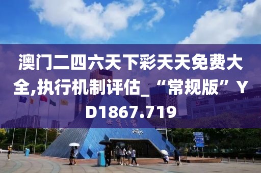 澳门二四六天下彩天天免费大全,执行机制评估_“常规版”YD1867.719