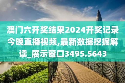 澳门六开奖结果2024开奖记录今晚直播视频,最新数据挖掘解读_展示窗口3495.5643
