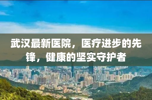 武汉最新医院，医疗进步的先锋，健康的坚实守护者