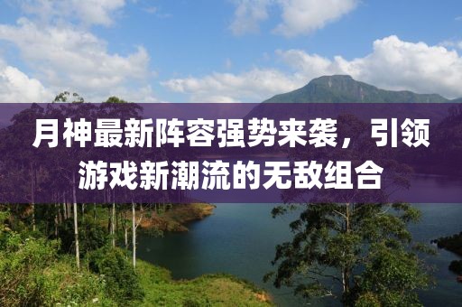 月神最新阵容强势来袭，引领游戏新潮流的无敌组合