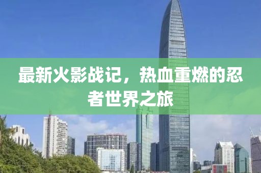 最新火影战记，热血重燃的忍者世界之旅