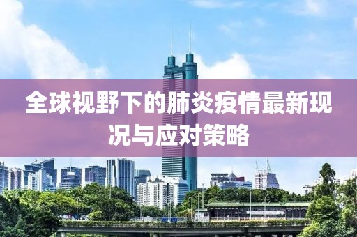 全球视野下的肺炎疫情最新现况与应对策略