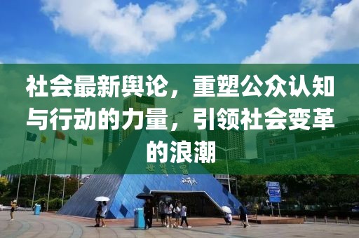 社会最新舆论，重塑公众认知与行动的力量，引领社会变革的浪潮
