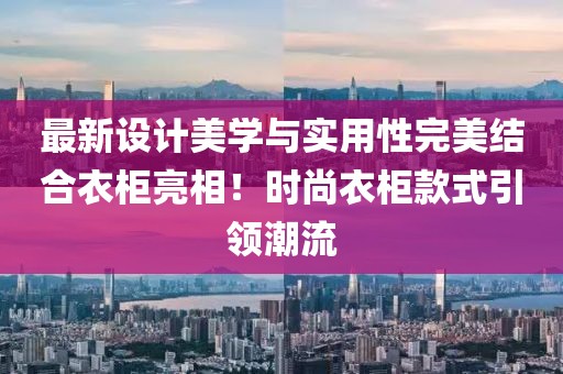 最新设计美学与实用性完美结合衣柜亮相！时尚衣柜款式引领潮流
