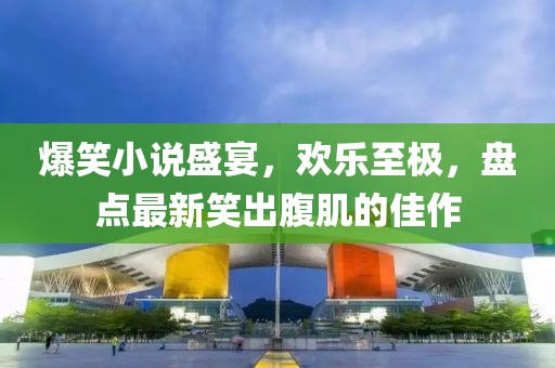 爆笑小说盛宴，欢乐至极，盘点最新笑出腹肌的佳作