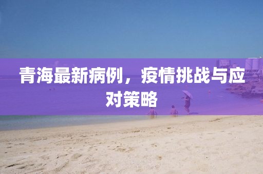 青海最新病例，疫情挑战与应对策略