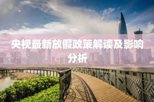 央视最新放假政策解读及影响分析