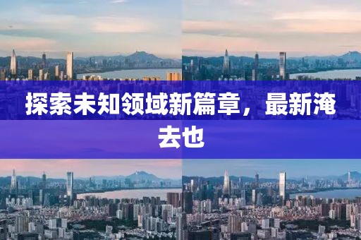 探索未知领域新篇章，最新淹去也