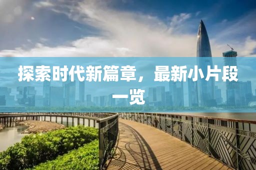 探索时代新篇章，最新小片段一览