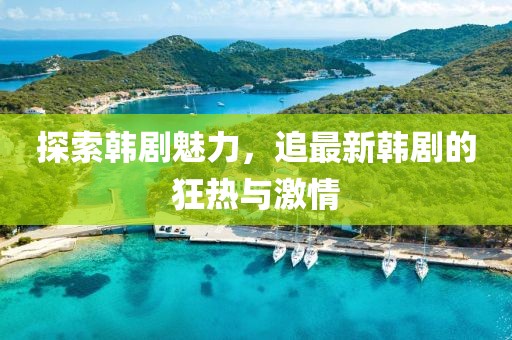 探索韩剧魅力，追最新韩剧的狂热与激情