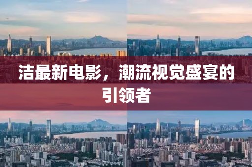洁最新电影，潮流视觉盛宴的引领者