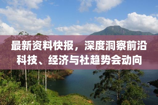 最新资料快报，深度洞察前沿科技、经济与社趋势会动向